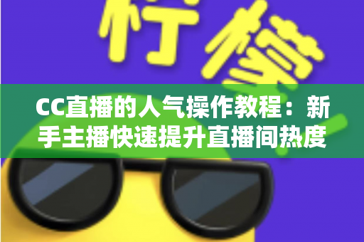 CC直播的人气操作教程:新手主播快速提升直播间热度的实战指南 CC直播的人气操作教程:新手主播快速提升直播间热度的实战指南