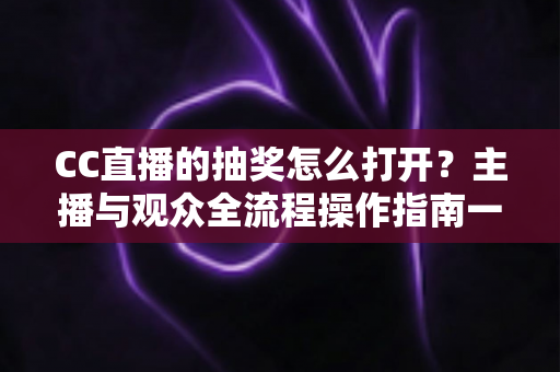 CC直播的抽奖怎么打开?主播与观众全流程操作指南一学就会 CC直播的抽奖怎么打开?主播与观众全流程操作指南一学就会