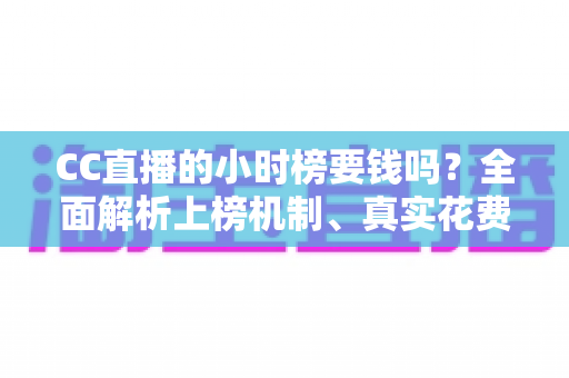 CC直播的小时榜要钱吗?全面解析上榜机制、真实花费与低成本冲榜攻略 CC直播的小时榜要钱吗?全面解析上榜机制、真实花费与低成本冲榜攻略