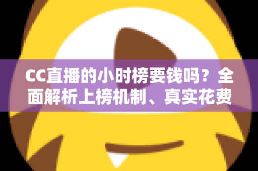 CC直播的小时榜要钱吗?全面解析上榜机制、真实花费与低成本冲榜攻略 CC直播的小时榜要钱吗?全面解析上榜机制、真实花费与低成本冲榜攻略