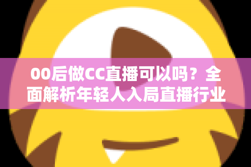 00后做CC直播可以吗?全面解析年轻人入局直播行业的机遇与挑战 00后做CC直播可以吗?全面解析年轻人入局直播行业的机遇与挑战