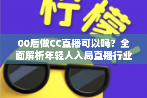 00后做CC直播可以吗？全面解析年轻人入局直播行业的机遇与挑战