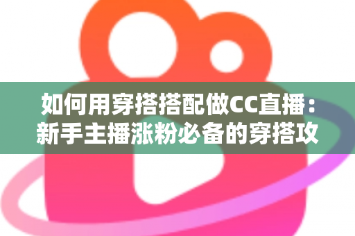 如何用穿搭搭配做CC直播：新手主播涨粉必备的穿搭攻略与实用技巧