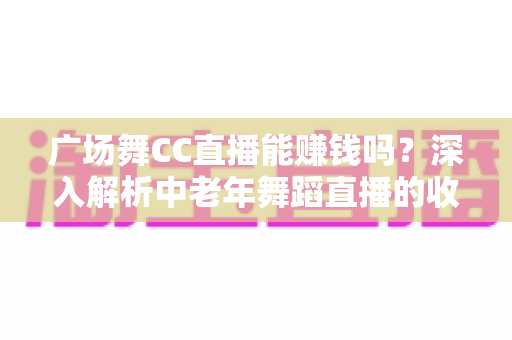 广场舞CC直播能赚钱吗?深入解析中老年舞蹈直播的收益真相与变现指南 广场舞CC直播能赚钱吗?深入解析中老年舞蹈直播的收益真相与变现指南
