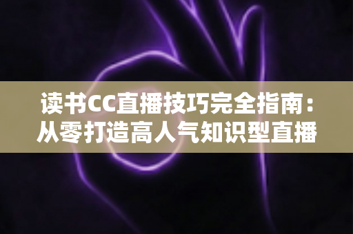读书CC直播技巧完全指南:从零打造高人气知识型直播间的实战秘诀 读书CC直播技巧完全指南:从零打造高人气知识型直播间的实战秘诀