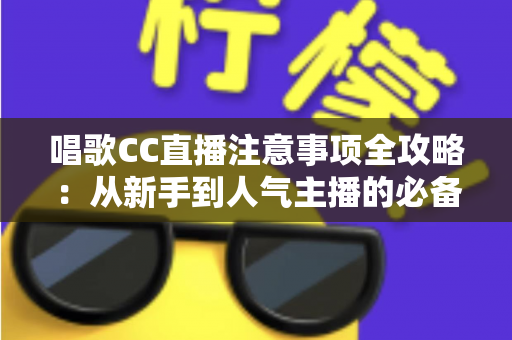 唱歌CC直播注意事项全攻略：从新手到人气主播的必备指南