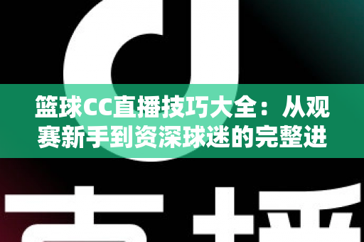 篮球CC直播技巧大全:从观赛新手到资深球迷的完整进阶指南 篮球CC直播技巧大全:从观赛新手到资深球迷的完整进阶指南