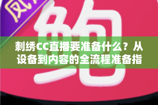 刺绣CC直播要准备什么?从设备到内容的全流程准备指南 刺绣CC直播要准备什么?从设备到内容的全流程准备指南