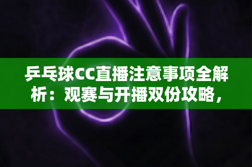 乒乓球CC直播注意事项全解析:观赛与开播双份攻略,助您畅享国球魅力每一刻 乒乓球CC直播注意事项全解析:观赛与开播双份攻略,助您畅享国球魅力每一刻