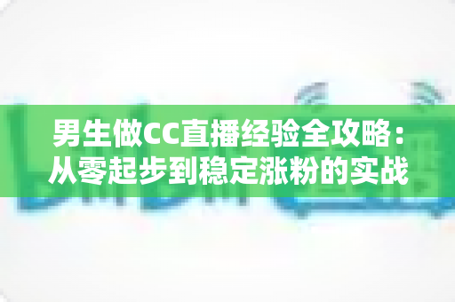 男生做CC直播经验全攻略:从零起步到稳定涨粉的实战指南 男生做CC直播经验全攻略:从零起步到稳定涨粉的实战指南
