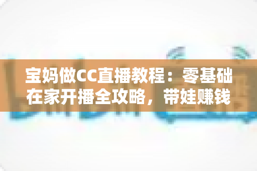 宝妈做CC直播教程:零基础在家开播全攻略,带娃赚钱两不误 宝妈做CC直播教程:零基础在家开播全攻略,带娃赚钱两不误
