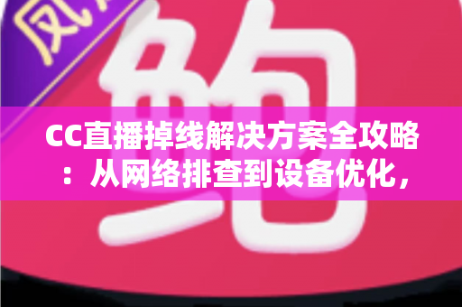 CC直播掉线解决方案全攻略:从网络排查到设备优化,助你告别断线困扰、稳定开播一整场 CC直播掉线解决方案全攻略:从网络排查到设备优化,助你告别断线困扰、稳定开播一整场