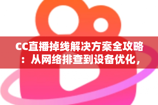 CC直播掉线解决方案全攻略：从网络排查到设备优化，助你告别断线困扰、稳定开播一整场