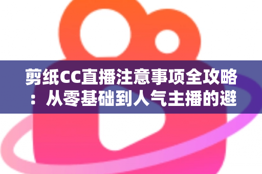 剪纸CC直播注意事项全攻略:从零基础到人气主播的避坑与涨粉实用指南 剪纸CC直播注意事项全攻略:从零基础到人气主播的避坑与涨粉实用指南