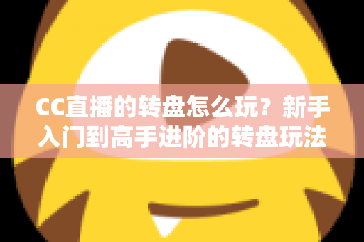 CC直播的转盘怎么玩?新手入门到高手进阶的转盘玩法全攻略 CC直播的转盘怎么玩?新手入门到高手进阶的转盘玩法全攻略