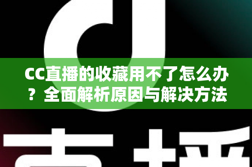 CC直播的收藏用不了怎么办?全面解析原因与解决方法 CC直播的收藏用不了怎么办?全面解析原因与解决方法