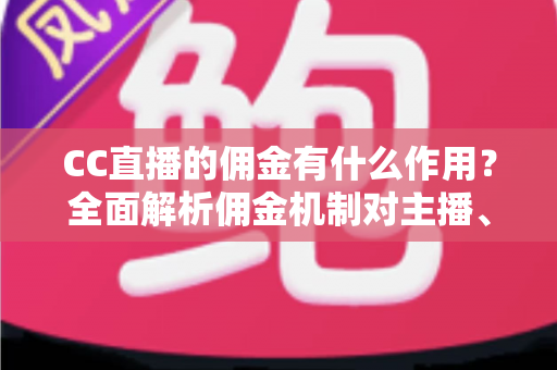 CC直播的佣金有什么作用?全面解析佣金机制对主播、公会与平台生态的深层价值 CC直播的佣金有什么作用?全面解析佣金机制对主播、公会与平台生态的深层价值