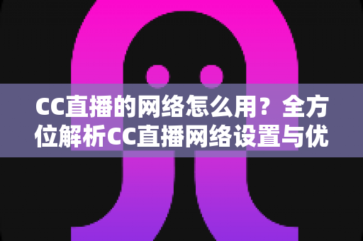 CC直播的网络怎么用?全方位解析CC直播网络设置与优化技巧,让你畅享高清直播体验 CC直播的网络怎么用?全方位解析CC直播网络设置与优化技巧,让你畅享高清直播体验