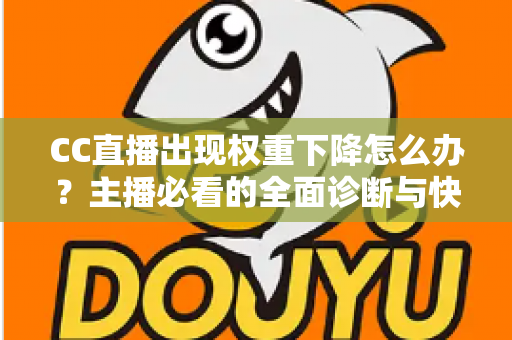 CC直播出现权重下降怎么办？主播必看的全面诊断与快速恢复实操指南
