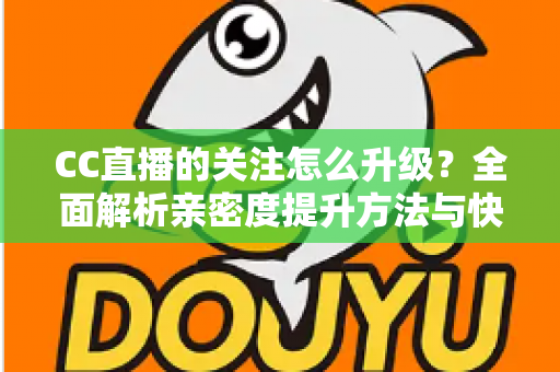 CC直播的关注怎么升级?全面解析亲密度提升方法与快速升级技巧 CC直播的关注怎么升级?全面解析亲密度提升方法与快速升级技巧
