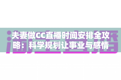 夫妻做CC直播时间安排全攻略：科学规划让事业与感情双丰收