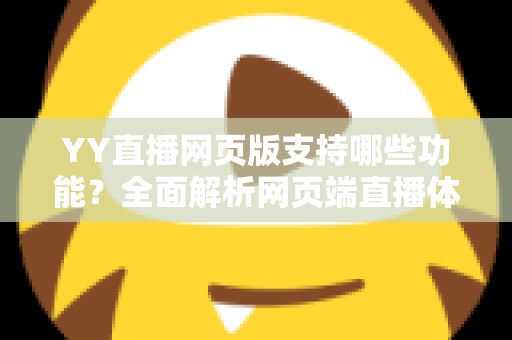 YY直播网页版支持哪些功能?全面解析网页端直播体验与实用指南 YY直播网页版支持哪些功能?全面解析网页端直播体验与实用指南