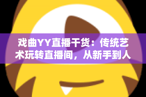 戏曲YY直播干货:传统艺术玩转直播间,从新手到人气主播的实战攻略 戏曲YY直播干货:传统艺术玩转直播间,从新手到人气主播的实战攻略