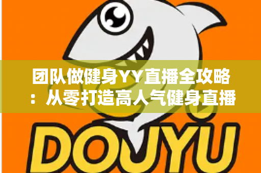 团队做健身YY直播全攻略:从零打造高人气健身直播间的实战运营指南 团队做健身YY直播全攻略:从零打造高人气健身直播间的实战运营指南