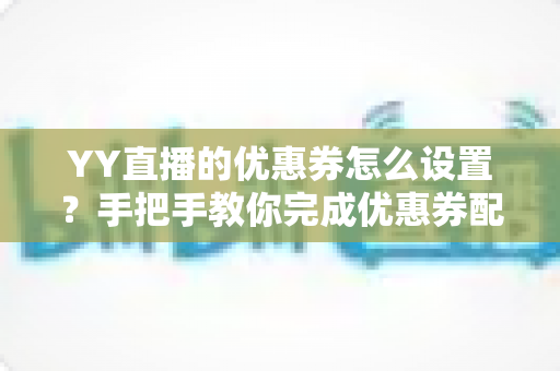 YY直播的优惠券怎么设置？手把手教你完成优惠券配置，快速提升直播间人气与转化率