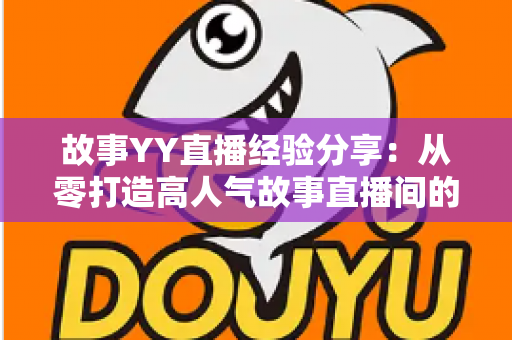 故事YY直播经验分享:从零打造高人气故事直播间的实战指南 故事YY直播经验分享:从零打造高人气故事直播间的实战指南