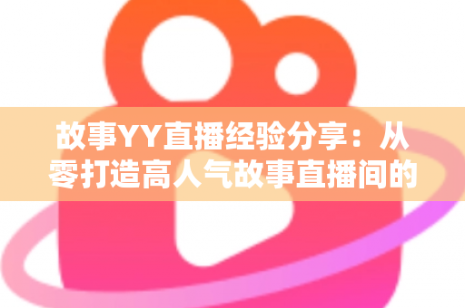 故事YY直播经验分享:从零打造高人气故事直播间的实战指南 故事YY直播经验分享:从零打造高人气故事直播间的实战指南