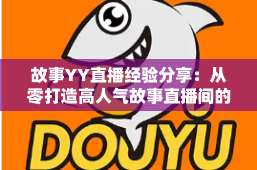 故事YY直播经验分享：从零打造高人气故事直播间的实战指南