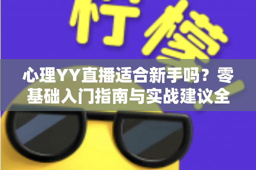 心理YY直播适合新手吗？零基础入门指南与实战建议全解析