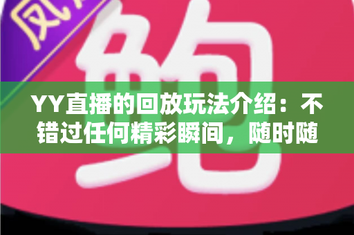 YY直播的回放玩法介绍:不错过任何精彩瞬间,随时随地畅享回看体验 YY直播的回放玩法介绍:不错过任何精彩瞬间,随时随地畅享回看体验