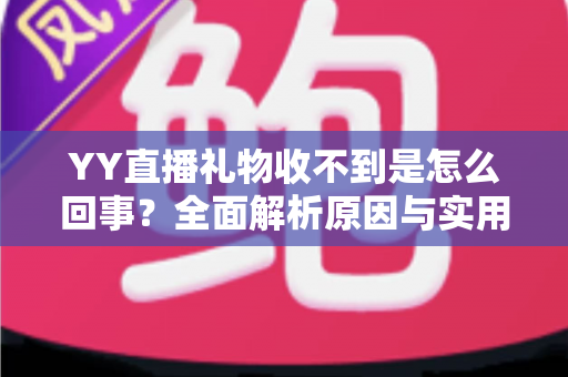 YY直播礼物收不到是怎么回事？全面解析原因与实用解决办法