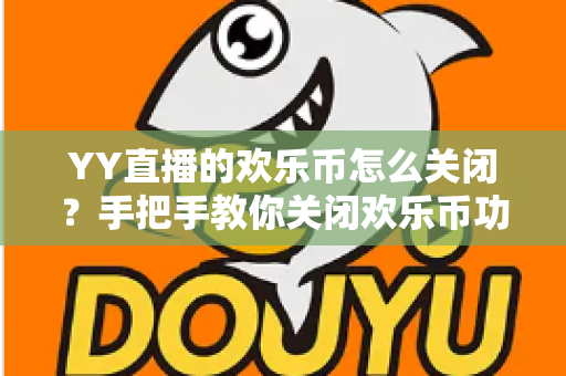 YY直播的欢乐币怎么关闭？手把手教你关闭欢乐币功能、告别误充值烦恼的实用指南
