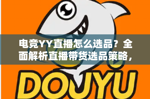 电竞YY直播怎么选品？全面解析直播带货选品策略，助你打造高转化电竞直播间