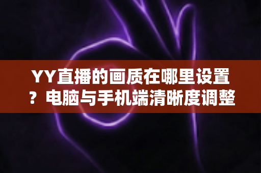 YY直播的画质在哪里设置？电脑与手机端清晰度调整全攻略