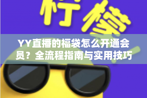 YY直播的福袋怎么开通会员?全流程指南与实用技巧深度解析 YY直播的福袋怎么开通会员?全流程指南与实用技巧深度解析