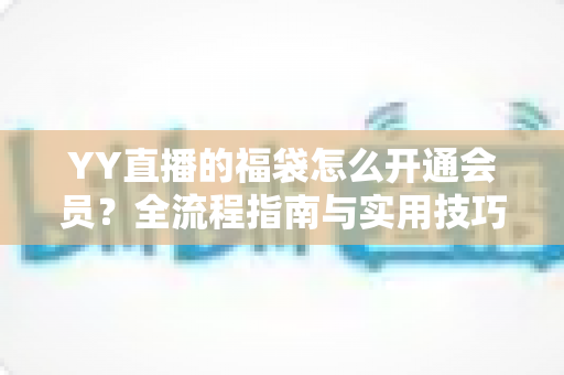 YY直播的福袋怎么开通会员？全流程指南与实用技巧深度解析