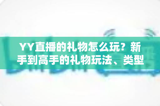 YY直播的礼物怎么玩？新手到高手的礼物玩法、类型与实用技巧全解析
