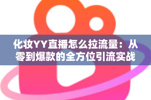 化妆YY直播怎么拉流量:从零到爆款的全方位引流实战指南 化妆YY直播怎么拉流量:从零到爆款的全方位引流实战指南