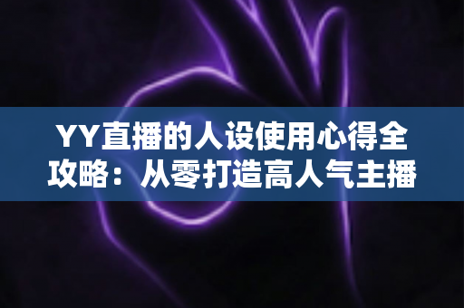 YY直播的人设使用心得全攻略:从零打造高人气主播形象的实用指南 YY直播的人设使用心得全攻略:从零打造高人气主播形象的实用指南