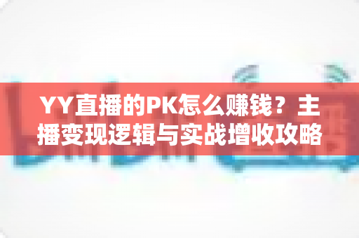 YY直播的PK怎么赚钱?主播变现逻辑与实战增收攻略全解析 YY直播的PK怎么赚钱?主播变现逻辑与实战增收攻略全解析