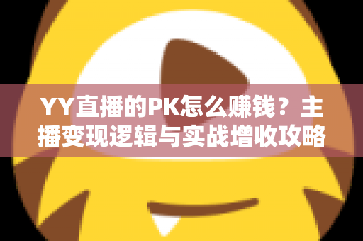 YY直播的PK怎么赚钱?主播变现逻辑与实战增收攻略全解析 YY直播的PK怎么赚钱?主播变现逻辑与实战增收攻略全解析