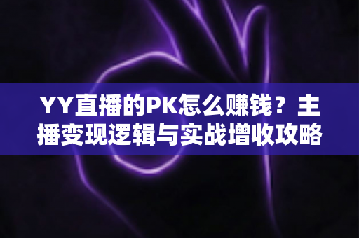 YY直播的PK怎么赚钱？主播变现逻辑与实战增收攻略全解析