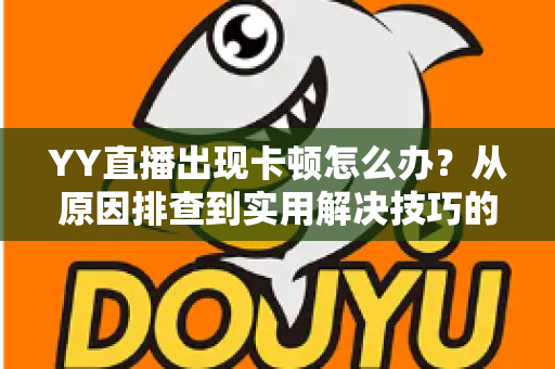 YY直播出现卡顿怎么办？从原因排查到实用解决技巧的完整指南
