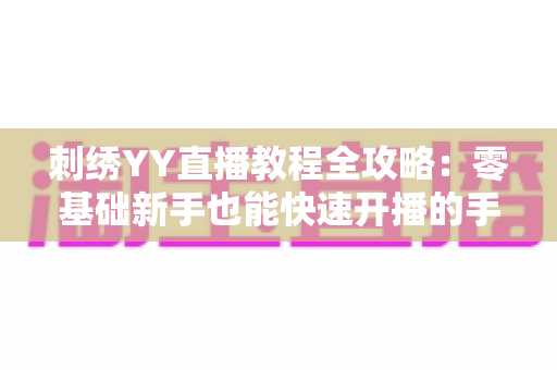 刺绣YY直播教程全攻略:零基础新手也能快速开播的手工刺绣直播实战指南 刺绣YY直播教程全攻略:零基础新手也能快速开播的手工刺绣直播实战指南