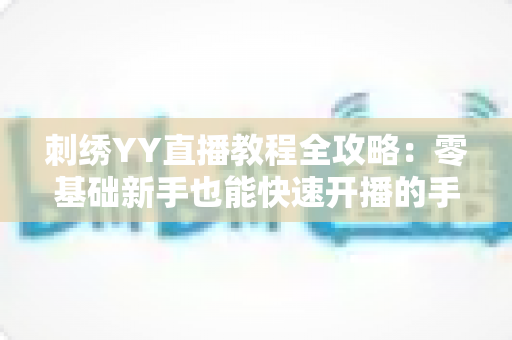 刺绣YY直播教程全攻略：零基础新手也能快速开播的手工刺绣直播实战指南