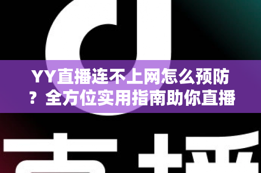 YY直播连不上网怎么预防？全方位实用指南助你直播无忧